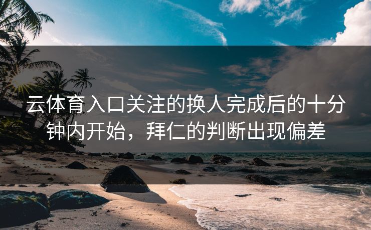 云体育入口关注的换人完成后的十分钟内开始，拜仁的判断出现偏差