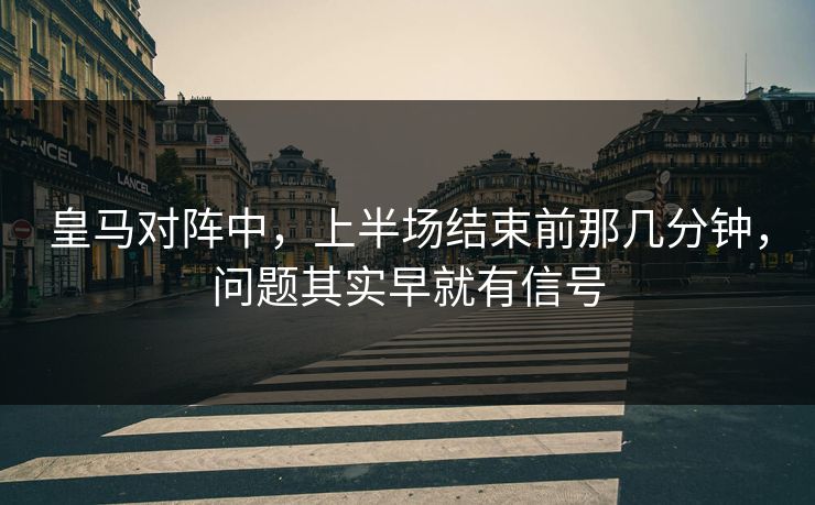 皇马对阵中，上半场结束前那几分钟，问题其实早就有信号