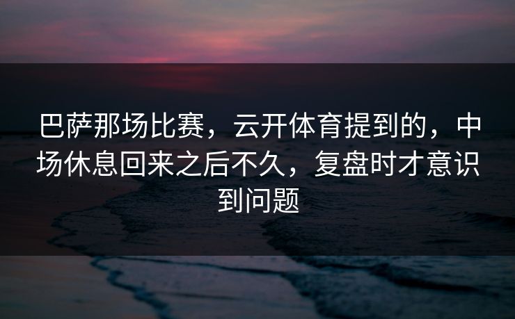 巴萨那场比赛，云开体育提到的，中场休息回来之后不久，复盘时才意识到问题