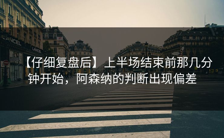 【仔细复盘后】上半场结束前那几分钟开始，阿森纳的判断出现偏差