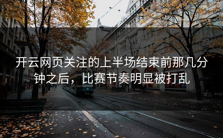 开云网页关注的上半场结束前那几分钟之后，比赛节奏明显被打乱