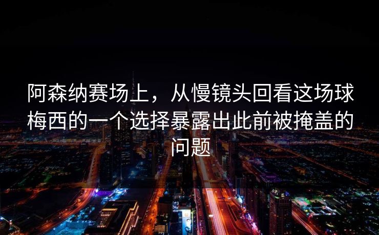 阿森纳赛场上，从慢镜头回看这场球梅西的一个选择暴露出此前被掩盖的问题