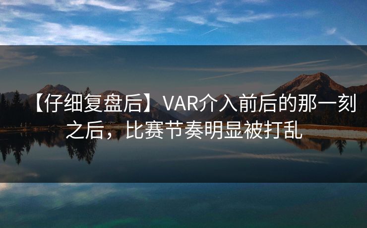【仔细复盘后】VAR介入前后的那一刻之后，比赛节奏明显被打乱