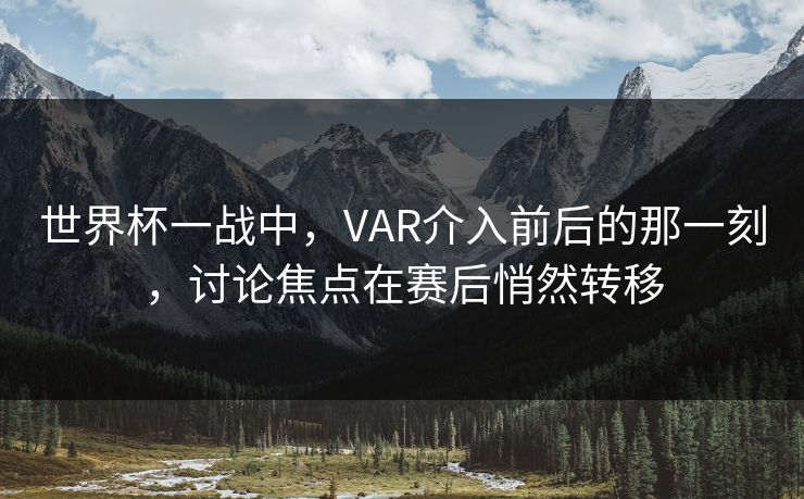 世界杯一战中，VAR介入前后的那一刻，讨论焦点在赛后悄然转移